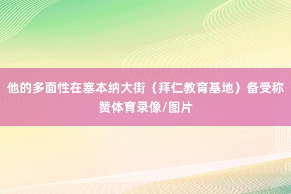 他的多面性在塞本纳大街（拜仁教育基地）备受称赞体育录像/图片