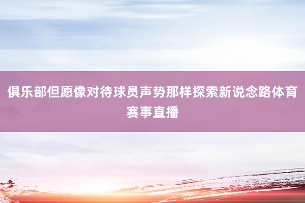 俱乐部但愿像对待球员声势那样探索新说念路体育赛事直播