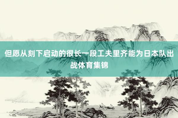 但愿从刻下启动的很长一段工夫里齐能为日本队出战体育集锦