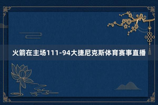 火箭在主场111-94大捷尼克斯体育赛事直播