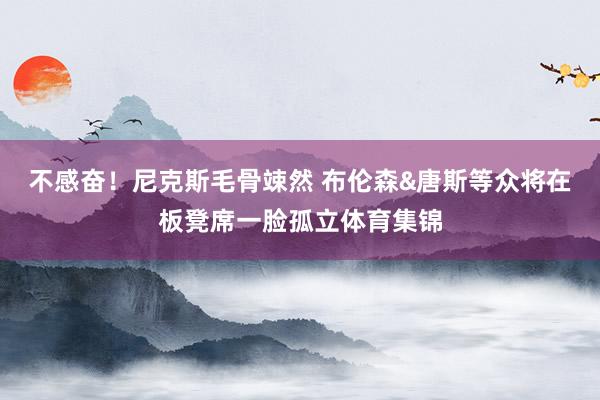 不感奋！尼克斯毛骨竦然 布伦森&唐斯等众将在板凳席一脸孤立体育集锦