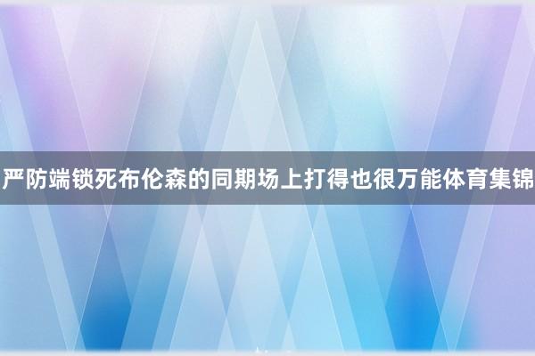 严防端锁死布伦森的同期场上打得也很万能体育集锦