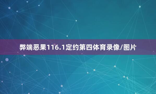 弊端恶果116.1定约第四体育录像/图片