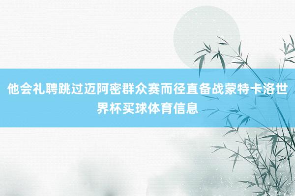 他会礼聘跳过迈阿密群众赛而径直备战蒙特卡洛世界杯买球体育信息
