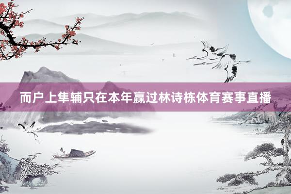 而户上隼辅只在本年赢过林诗栋体育赛事直播
