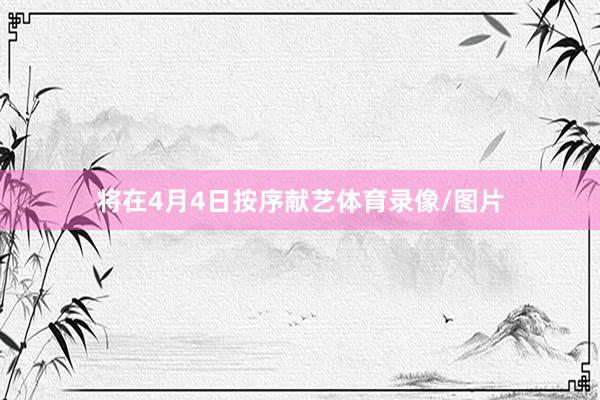 将在4月4日按序献艺体育录像/图片