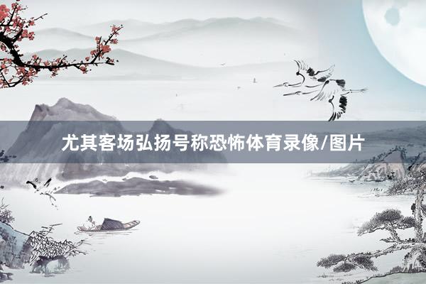 尤其客场弘扬号称恐怖体育录像/图片