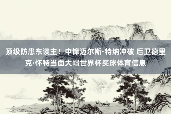 顶级防患东谈主！中锋迈尔斯·特纳冲破 后卫德里克·怀特当面大帽世界杯买球体育信息