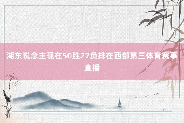 湖东说念主现在50胜27负排在西部第三体育赛事直播