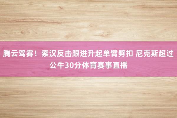 腾云驾雾！索汉反击跟进升起单臂劈扣 尼克斯超过公牛30分体育赛事直播