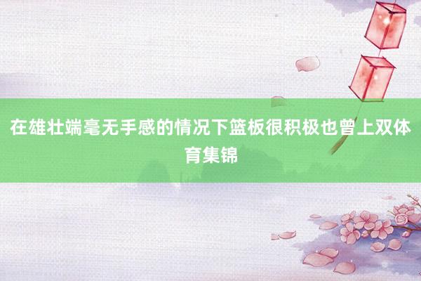 在雄壮端毫无手感的情况下篮板很积极也曾上双体育集锦