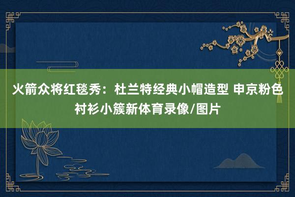 火箭众将红毯秀：杜兰特经典小帽造型 申京粉色衬衫小簇新体育录像/图片