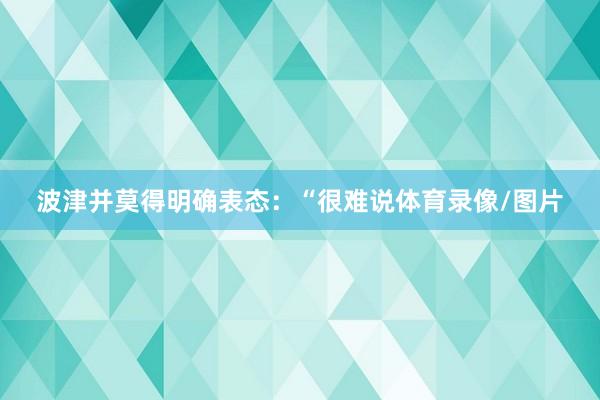 波津并莫得明确表态：“很难说体育录像/图片