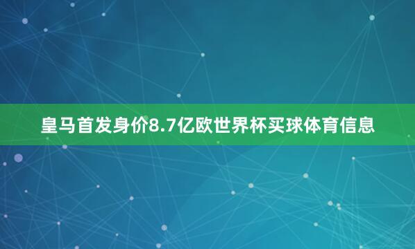 皇马首发身价8.7亿欧世界杯买球体育信息