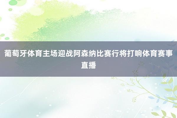 葡萄牙体育主场迎战阿森纳比赛行将打响体育赛事直播
