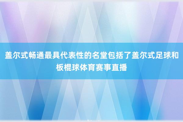 盖尔式畅通最具代表性的名堂包括了盖尔式足球和板棍球体育赛事直播