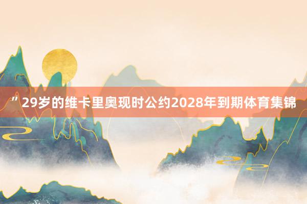 ”29岁的维卡里奥现时公约2028年到期体育集锦