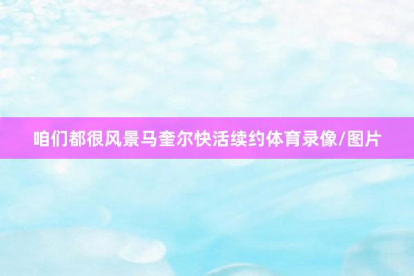 咱们都很风景马奎尔快活续约体育录像/图片