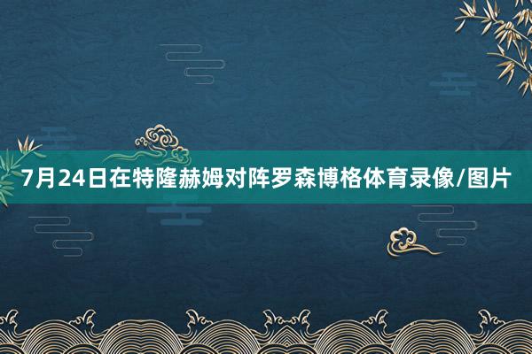 7月24日在特隆赫姆对阵罗森博格体育录像/图片