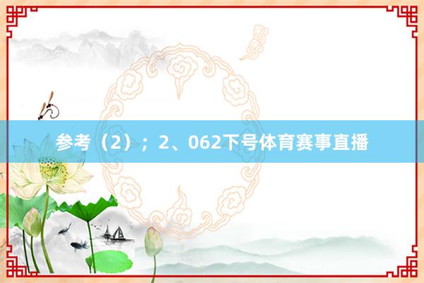 参考（2）；　　2、062下号体育赛事直播