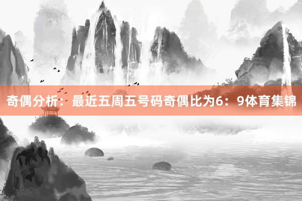 奇偶分析:最近五周五号码奇偶比为6:9体育集锦