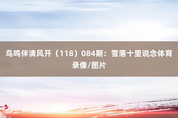 鸟鸣伴清风开（118）　　084期：雪落十里说念体育录像/图片