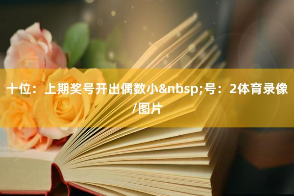 十位：上期奖号开出偶数小&nbsp;号：2体育录像/图片