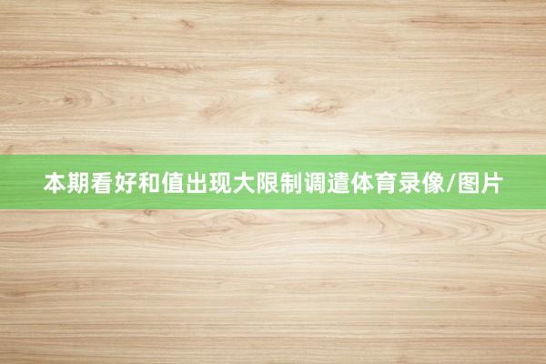 本期看好和值出现大限制调遣体育录像/图片