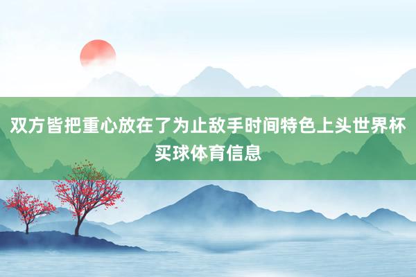 双方皆把重心放在了为止敌手时间特色上头世界杯买球体育信息