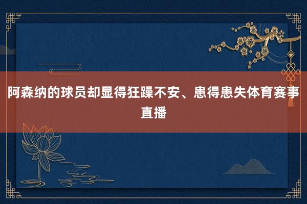 阿森纳的球员却显得狂躁不安、患得患失体育赛事直播