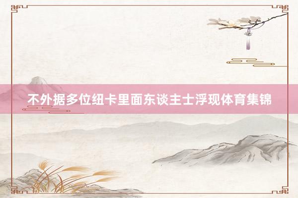 不外据多位纽卡里面东谈主士浮现体育集锦