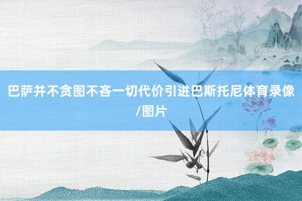 巴萨并不贪图不吝一切代价引进巴斯托尼体育录像/图片