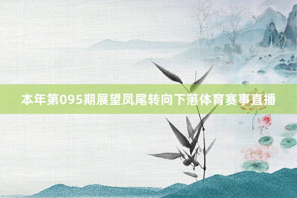 本年第095期展望凤尾转向下落体育赛事直播
