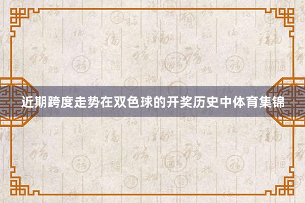 近期跨度走势　　在双色球的开奖历史中体育集锦