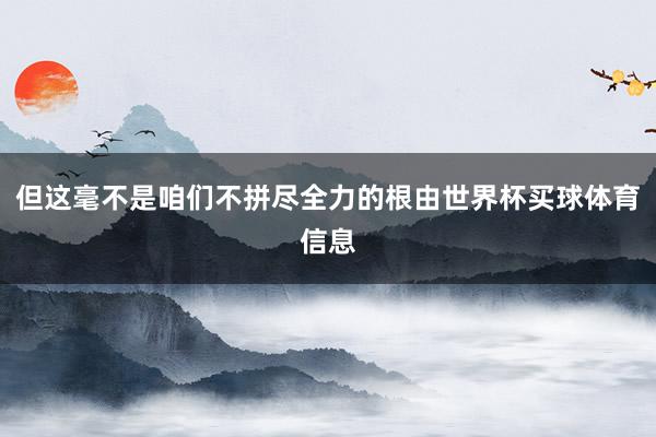 但这毫不是咱们不拼尽全力的根由世界杯买球体育信息