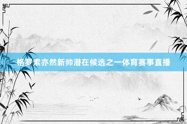 格罗索亦然新帅潜在候选之一体育赛事直播
