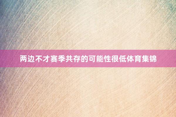 两边不才赛季共存的可能性很低体育集锦