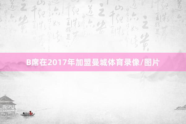 B席在2017年加盟曼城体育录像/图片