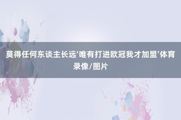 莫得任何东谈主长远‘唯有打进欧冠我才加盟’体育录像/图片