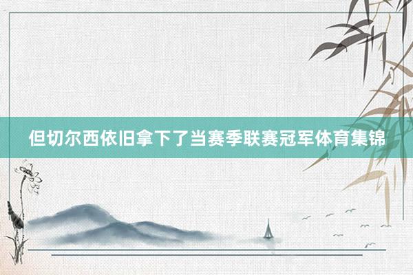 但切尔西依旧拿下了当赛季联赛冠军体育集锦