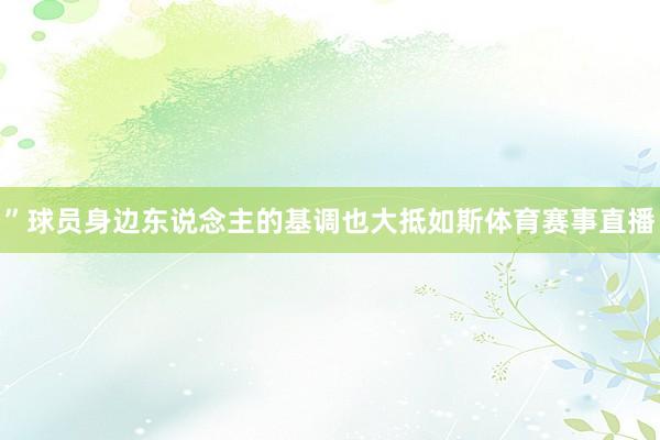 ”球员身边东说念主的基调也大抵如斯体育赛事直播