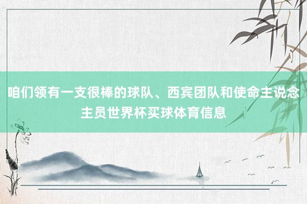 咱们领有一支很棒的球队、西宾团队和使命主说念主员世界杯买球体育信息