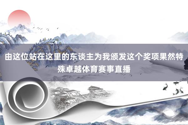 由这位站在这里的东谈主为我颁发这个奖项果然特殊卓越体育赛事直播
