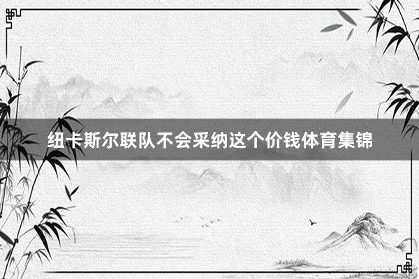 纽卡斯尔联队不会采纳这个价钱体育集锦