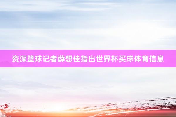 资深篮球记者薛想佳指出世界杯买球体育信息
