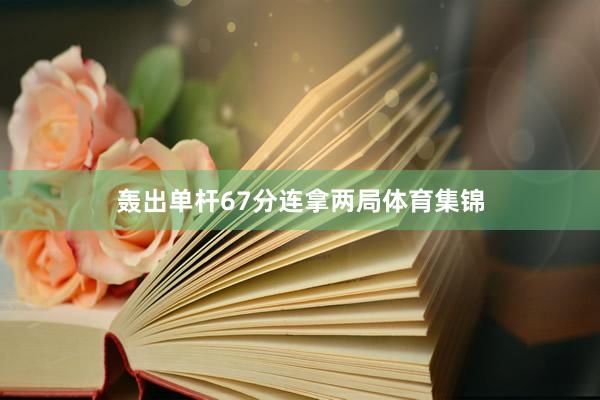 轰出单杆67分连拿两局体育集锦
