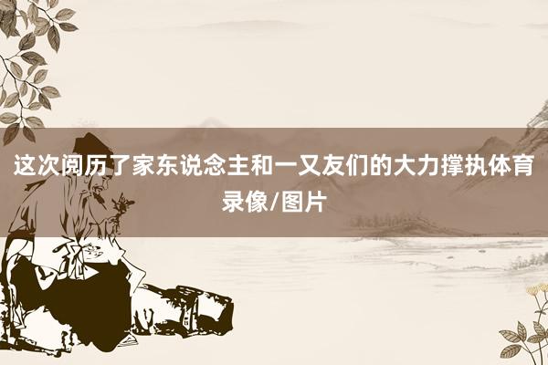 这次阅历了家东说念主和一又友们的大力撑执体育录像/图片