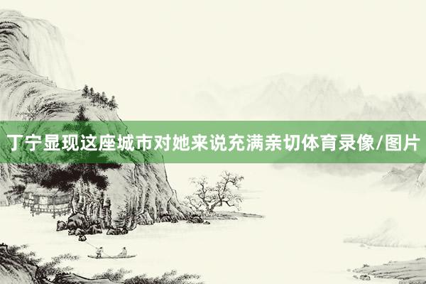 丁宁显现这座城市对她来说充满亲切体育录像/图片