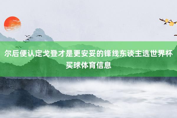 尔后便认定戈登才是更安妥的锋线东谈主选世界杯买球体育信息
