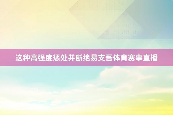 这种高强度惩处并断绝易支吾体育赛事直播
